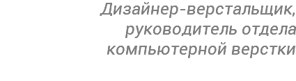 Дизайнер-верстальщик,  руководитель отдела  компьютерной верстки